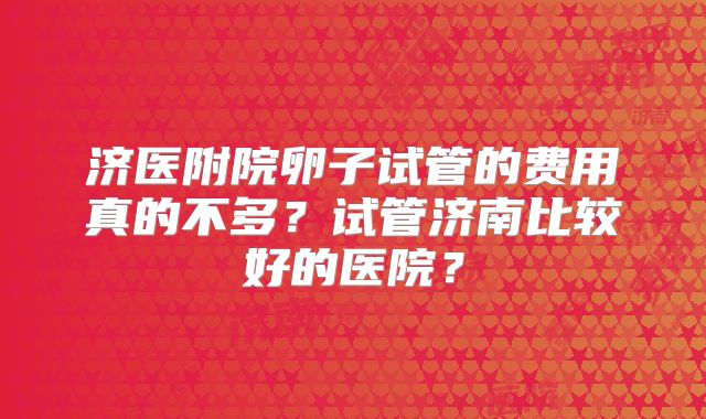 济医附院卵子试管的费用真的不多?试管济南比较好的医院?