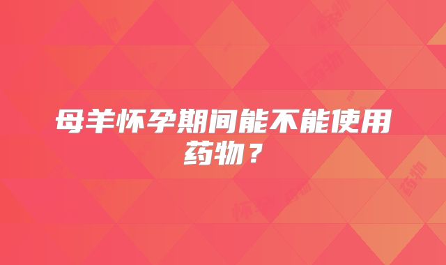 母羊怀孕期间能不能使用药物?