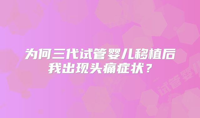 为何三代试管婴儿移植后我出现头痛症状？