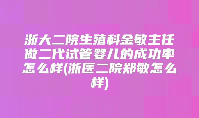 浙大二院生殖科金敏主任做二代试管婴儿的成功率怎么样(浙医二院郑敏怎么样)