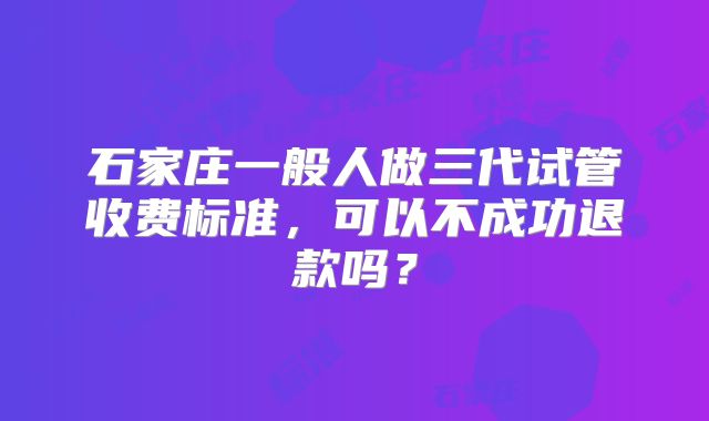 石家庄一般人做三代试管收费标准，可以不成功退款吗？