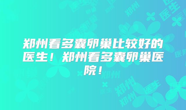 郑州看多囊卵巢比较好的医生！郑州看多囊卵巢医院！