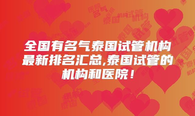 全国有名气泰国试管机构最新排名汇总,泰国试管的机构和医院！