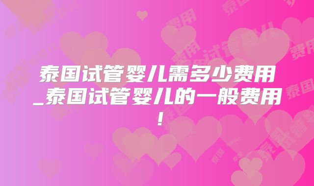 泰国试管婴儿需多少费用_泰国试管婴儿的一般费用！