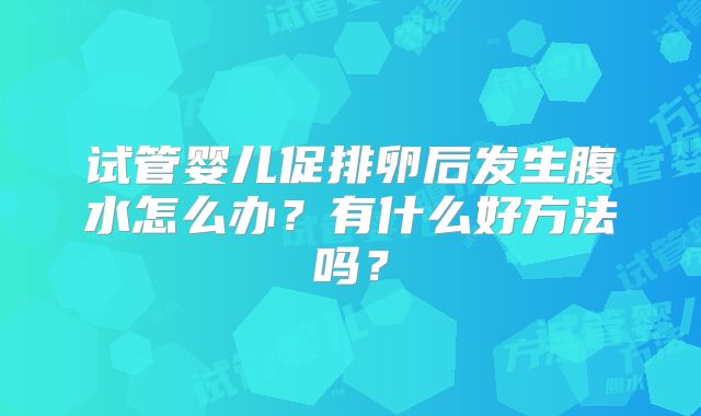 试管婴儿促排卵后发生腹水怎么办？有什么好方法吗？