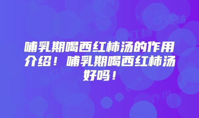 哺乳期喝西红柿汤的作用介绍！哺乳期喝西红柿汤好吗！