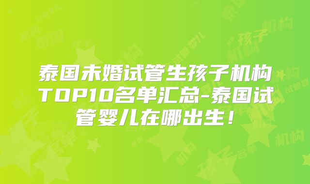 泰国未婚试管生孩子机构TOP10名单汇总-泰国试管婴儿在哪出生！