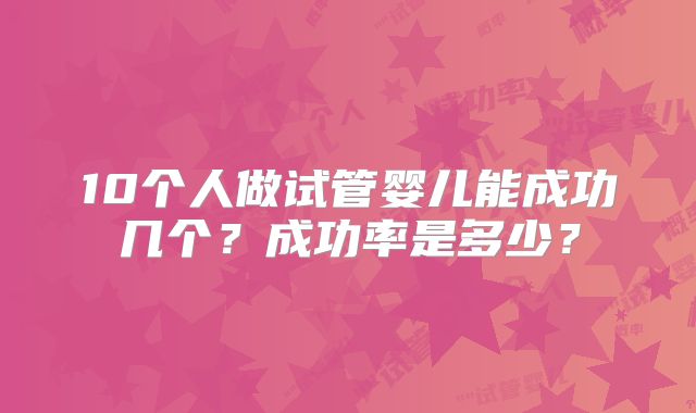10个人做试管婴儿能成功几个？成功率是多少？