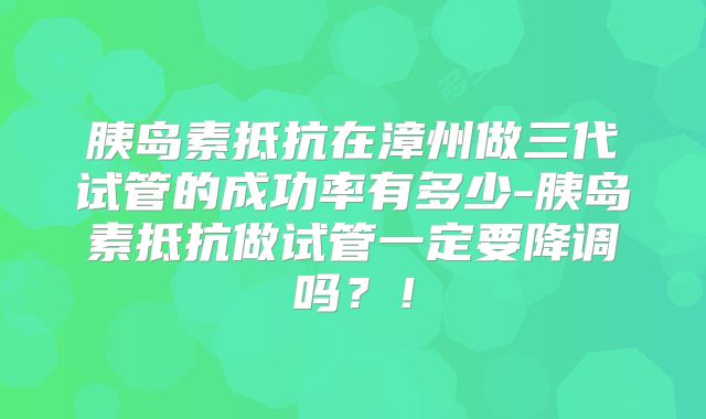 胰岛素抵抗在漳州做三代试管的成功率有多少-胰岛素抵抗做试管一定要降调吗?!
