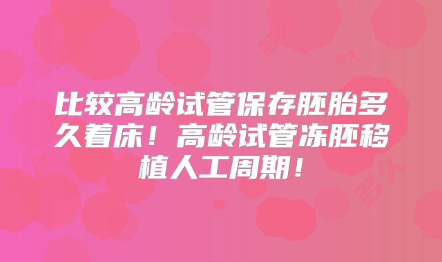 比较高龄试管保存胚胎多久着床！高龄试管冻胚移植人工周期！