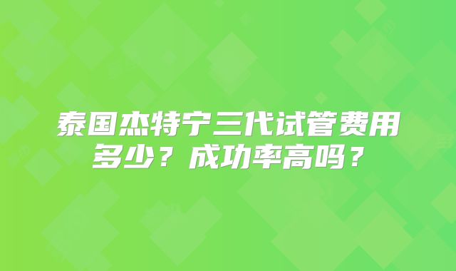 泰国杰特宁三代试管费用多少？成功率高吗？