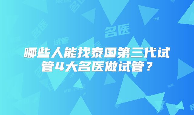 哪些人能找泰国第三代试管4大名医做试管？