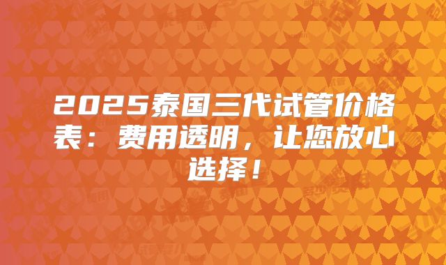 2025泰国三代试管价格表：费用透明，让您放心选择！