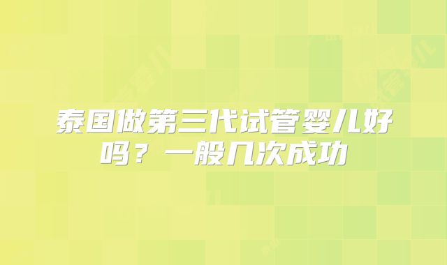 泰国做第三代试管婴儿好吗？一般几次成功