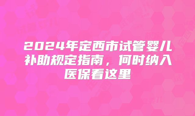 2024年定西市试管婴儿补助规定指南,何时纳入医保看这里