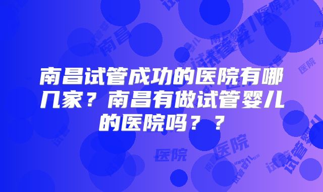 南昌试管成功的医院有哪几家？南昌有做试管婴儿的医院吗？？