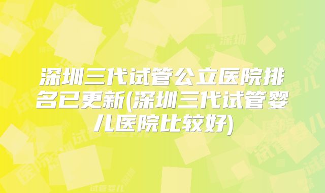 深圳三代试管公立医院排名已更新(深圳三代试管婴儿医院比较好)