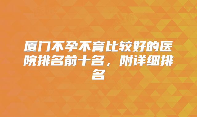 厦门不孕不育比较好的医院排名前十名,附详细排名
