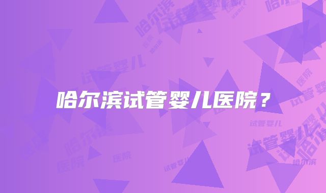 哈尔滨试管婴儿医院？