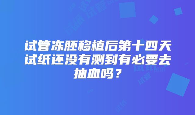 试管冻胚移植后第十四天试纸还没有测到有必要去抽血吗？