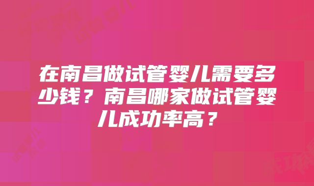 在南昌做试管婴儿需要多少钱？南昌哪家做试管婴儿成功率高？