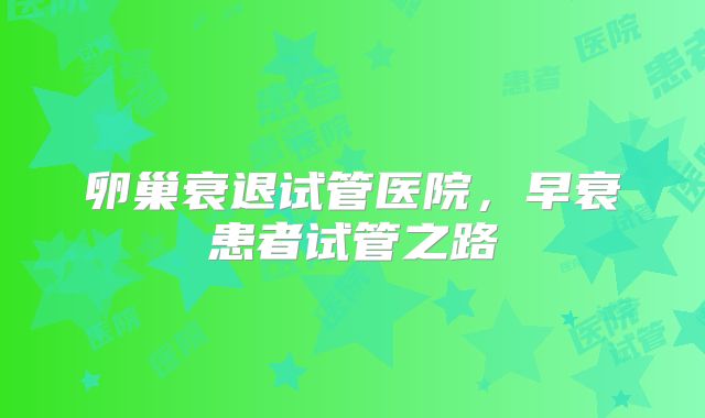 卵巢衰退试管医院，早衰患者试管之路