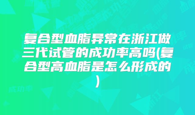 复合型血脂异常在浙江做三代试管的成功率高吗(复合型高血脂是怎么形成的)