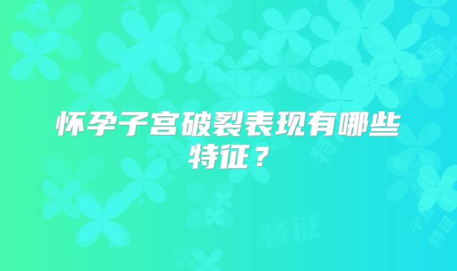 怀孕子宫破裂表现有哪些特征？