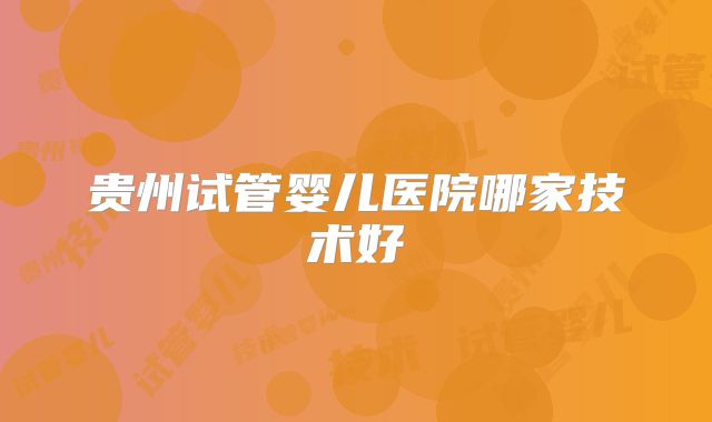 贵州试管婴儿医院哪家技术好
