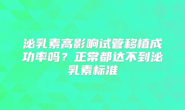 泌乳素高影响试管移植成功率吗？正常都达不到泌乳素标准