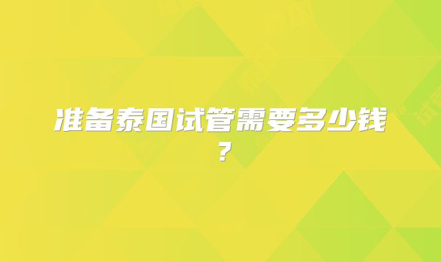 准备泰国试管需要多少钱?