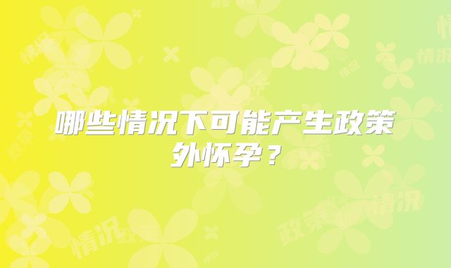 哪些情况下可能产生政策外怀孕？
