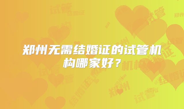 郑州无需结婚证的试管机构哪家好?