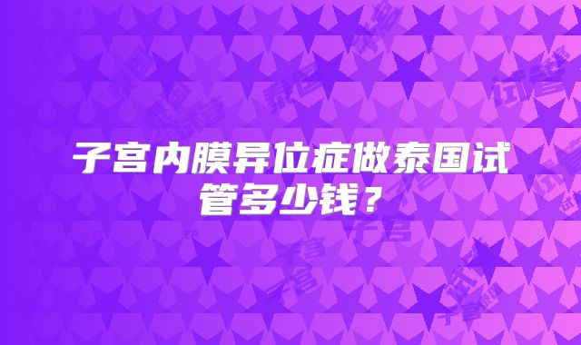 子宫内膜异位症做泰国试管多少钱？