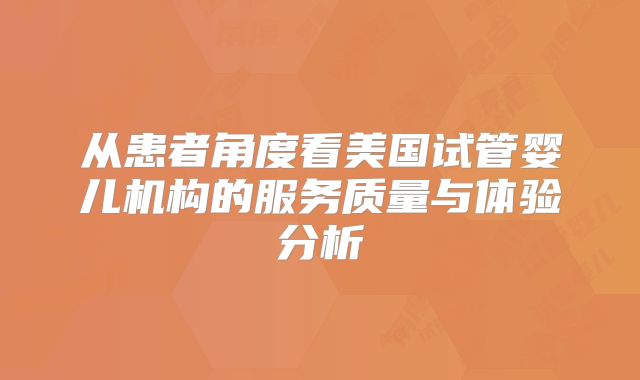 从患者角度看美国试管婴儿机构的服务质量与体验分析