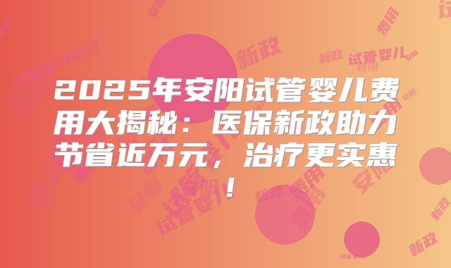 2025年安阳试管婴儿费用大揭秘:医保新政助力节省近万元,治疗更实惠!