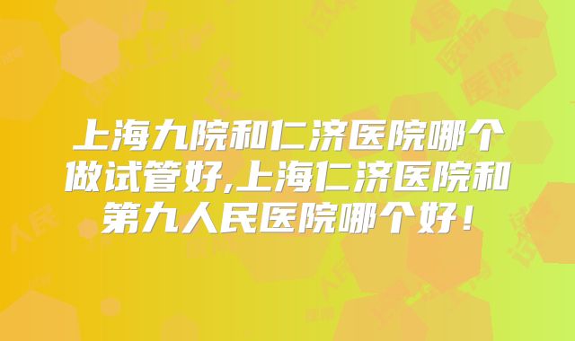 上海九院和仁济医院哪个做试管好,上海仁济医院和第九人民医院哪个好！