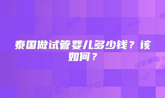 泰国做试管婴儿多少钱？该如何？