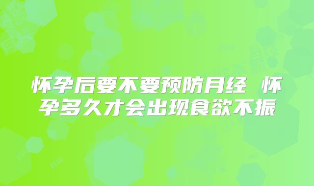 怀孕后要不要预防月经 怀孕多久才会出现食欲不振