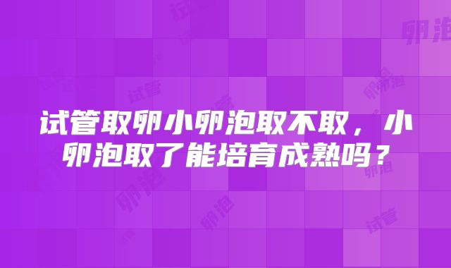 试管取卵小卵泡取不取,小卵泡取了能培育成熟吗?