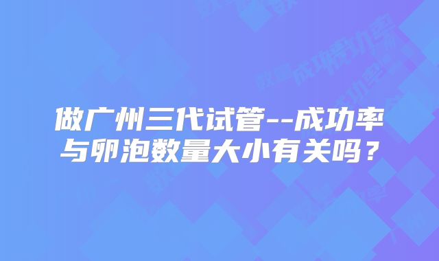 做广州三代试管--成功率与卵泡数量大小有关吗？