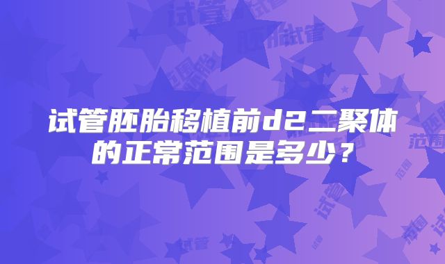 试管胚胎移植前d2二聚体的正常范围是多少?