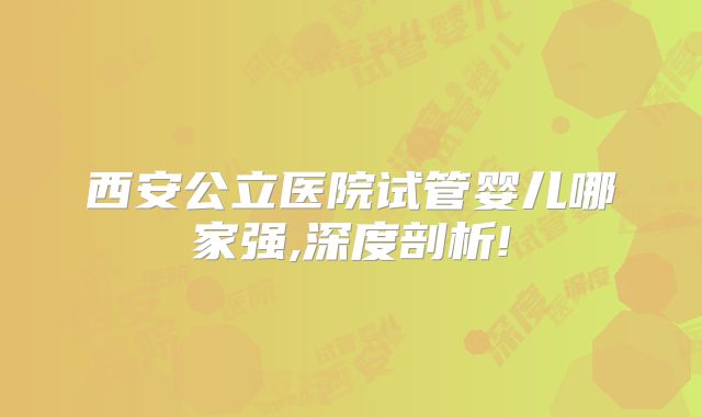 西安公立医院试管婴儿哪家强,深度剖析!