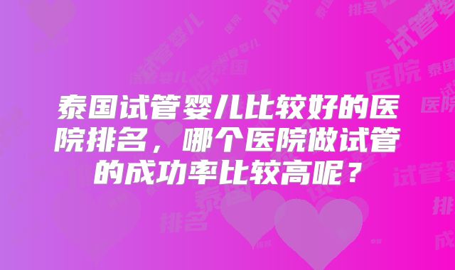 泰国试管婴儿比较好的医院排名，哪个医院做试管的成功率比较高呢？