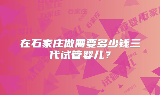 在石家庄做需要多少钱三代试管婴儿？