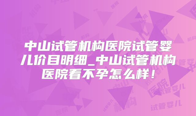 中山试管机构医院试管婴儿价目明细_中山试管机构医院看不孕怎么样！