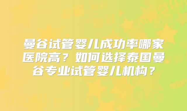 曼谷试管婴儿成功率哪家医院高？如何选择泰国曼谷专业试管婴儿机构？