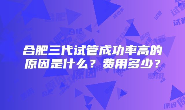 合肥三代试管成功率高的原因是什么？费用多少？