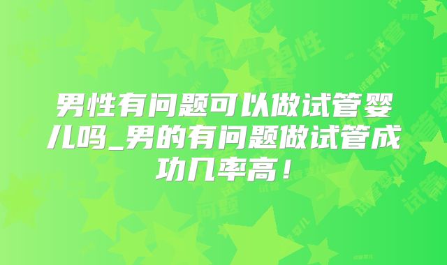 男性有问题可以做试管婴儿吗_男的有问题做试管成功几率高！