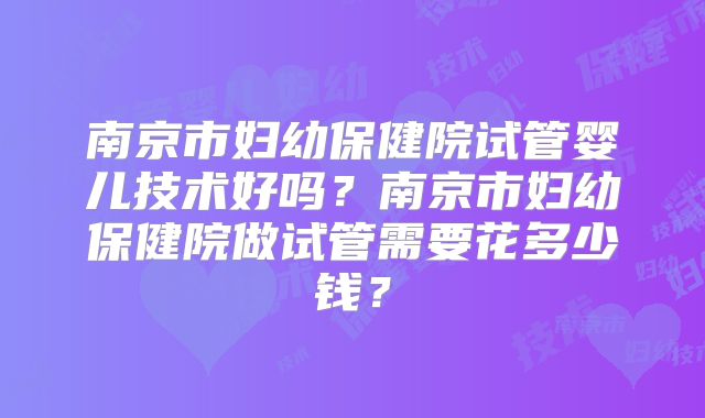 南京市妇幼保健院试管婴儿技术好吗?南京市妇幼保健院做试管需要花多少钱?